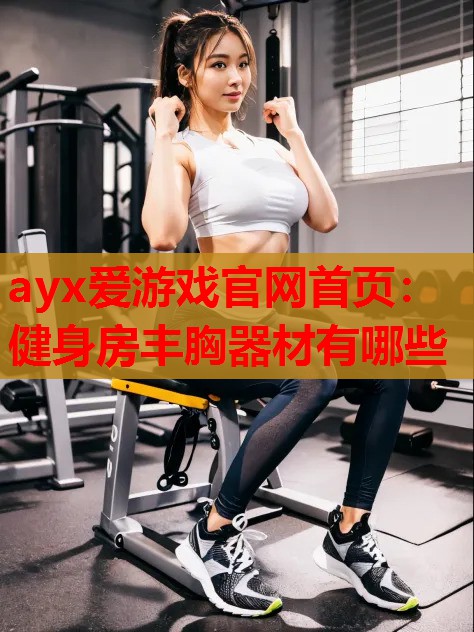 ayx爱游戏官网首页：健身房丰胸器材有哪些