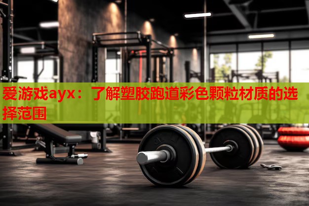 爱游戏ayx：了解塑胶跑道彩色颗粒材质的选择范围