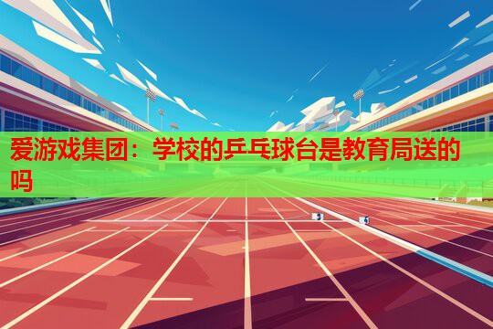 爱游戏集团：学校的乒乓球台是教育局送的吗