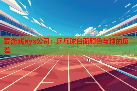 爱游戏ayx公司：乒乓球台面颜色与球的反差