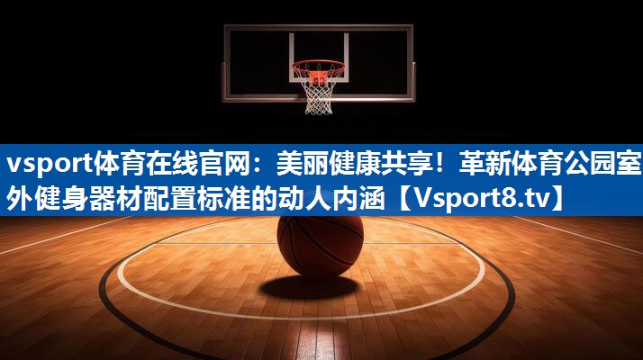 vsport体育在线官网：美丽健康共享！革新体育公园室外健身器材配置标准的动人内涵