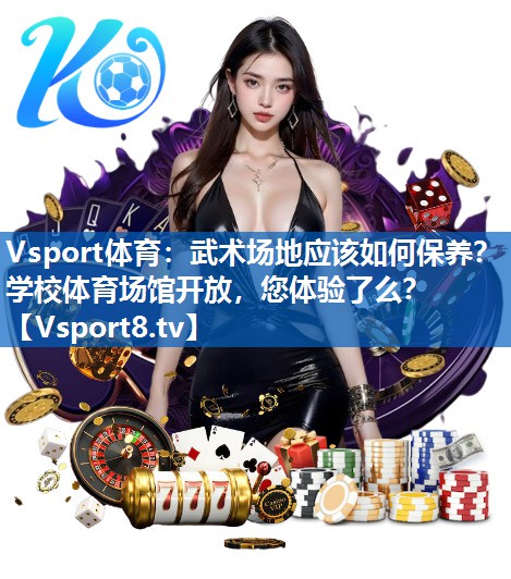 Vsport体育：武术场地应该如何保养？学校体育场馆开放，您体验了么？