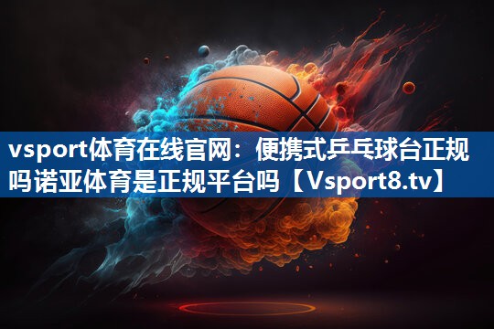 <strong>vsport体育在线官网：便携式乒乓球台正规吗诺亚体育是正规平台吗</strong>