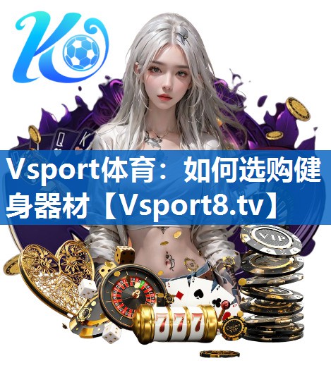 Vsport体育：如何选购健身器材