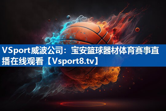 VSport威波公司：宝安篮球器材体育赛事直播在线观看