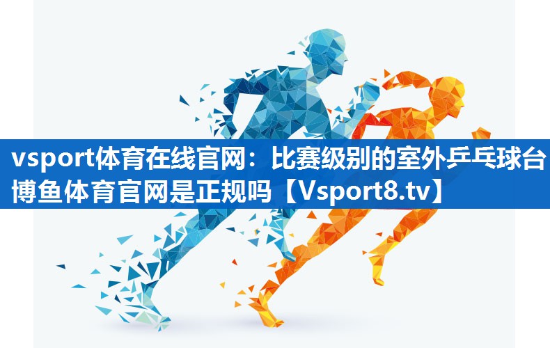 <strong>vsport体育在线官网：比赛级别的室外乒乓球台博鱼体育官网是正规吗</strong>