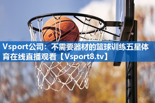 <strong>Vsport公司：不需要器材的篮球训练五星体育在线直播观看</strong>