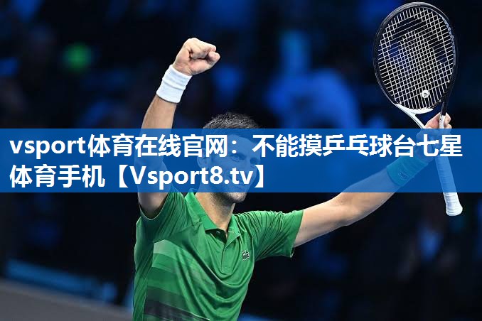 <strong>vsport体育在线官网：不能摸乒乓球台七星体育手机</strong>