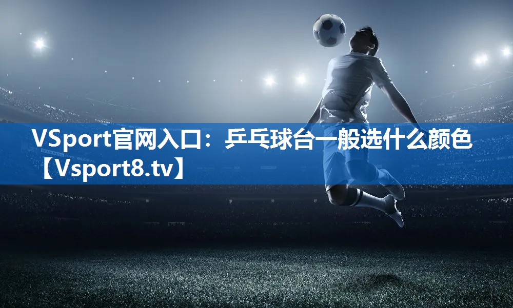 <strong>VSport官网入口：乒乓球台一般选什么颜色</strong>