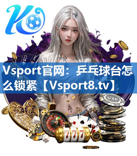 Vsport官网：乒乓球台怎么锁紧