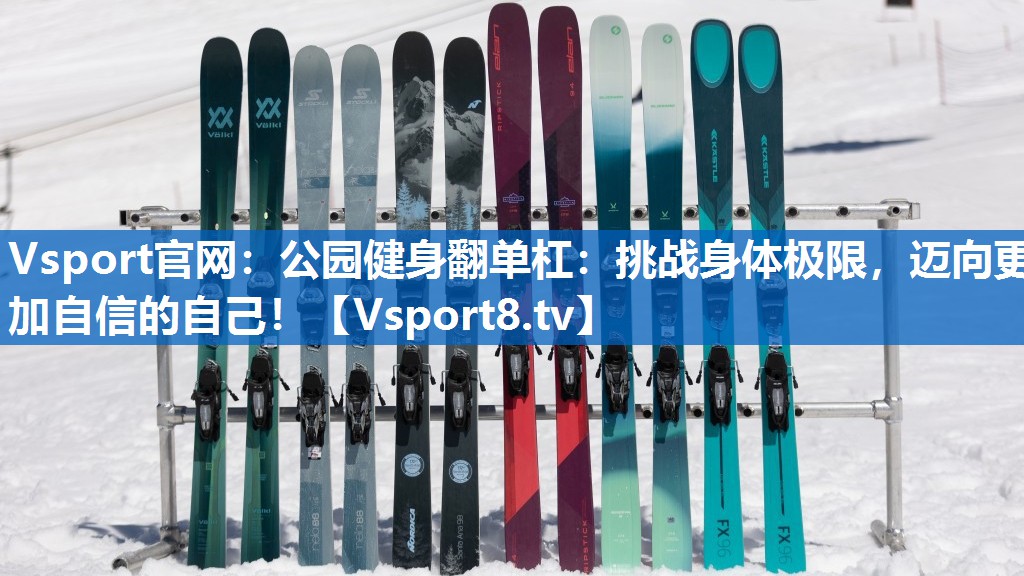 Vsport官网：公园健身翻单杠：挑战身体极限，迈向更加自信的自己！